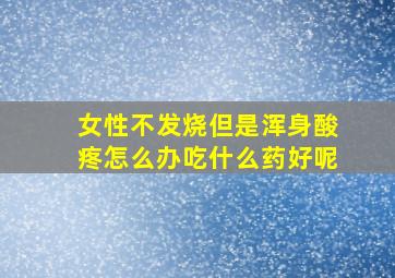 女性不发烧但是浑身酸疼怎么办吃什么药好呢