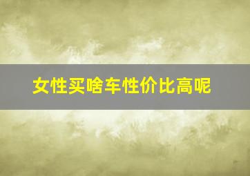 女性买啥车性价比高呢