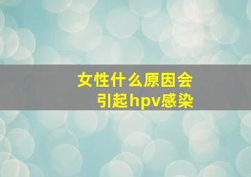 女性什么原因会引起hpv感染