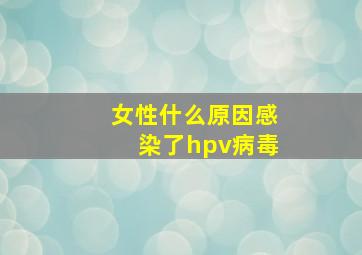 女性什么原因感染了hpv病毒