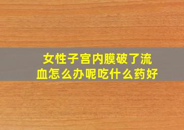 女性子宫内膜破了流血怎么办呢吃什么药好