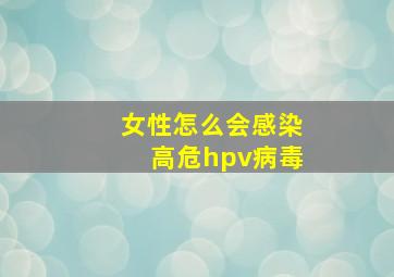 女性怎么会感染高危hpv病毒