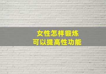 女性怎样锻炼可以提高性功能