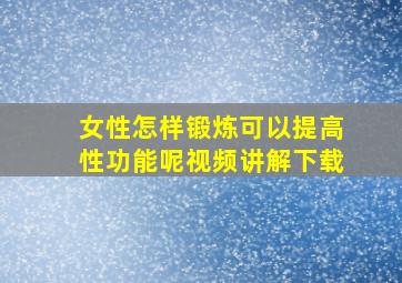 女性怎样锻炼可以提高性功能呢视频讲解下载