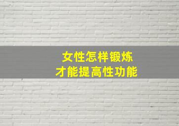 女性怎样锻炼才能提高性功能