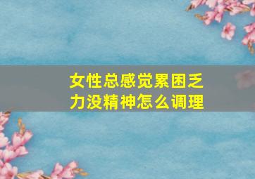 女性总感觉累困乏力没精神怎么调理