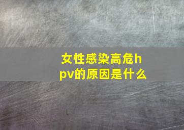 女性感染高危hpv的原因是什么