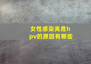 女性感染高危hpv的原因有哪些