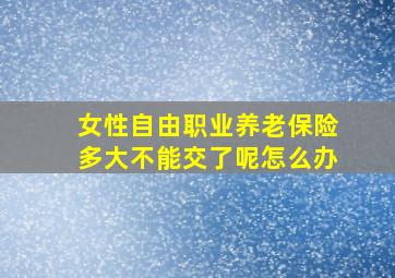 女性自由职业养老保险多大不能交了呢怎么办