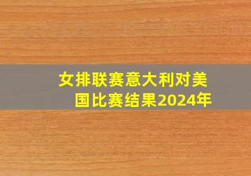 女排联赛意大利对美国比赛结果2024年