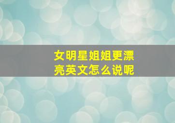 女明星姐姐更漂亮英文怎么说呢