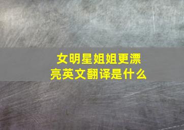 女明星姐姐更漂亮英文翻译是什么