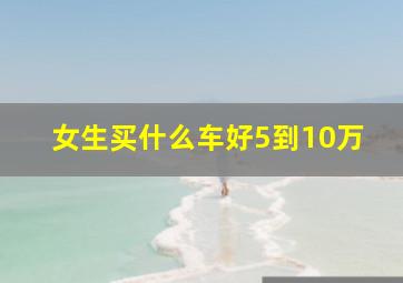 女生买什么车好5到10万