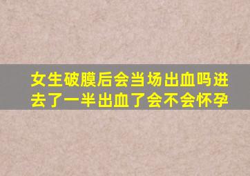 女生破膜后会当场出血吗进去了一半出血了会不会怀孕