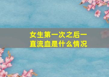 女生第一次之后一直流血是什么情况