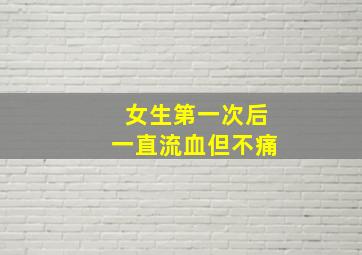 女生第一次后一直流血但不痛