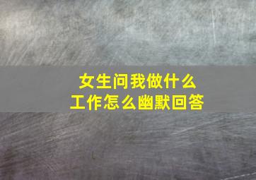 女生问我做什么工作怎么幽默回答