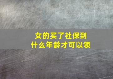 女的买了社保到什么年龄才可以领