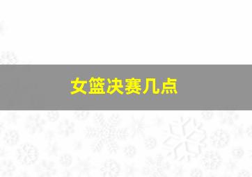 女篮决赛几点