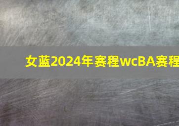 女蓝2024年赛程wcBA赛程