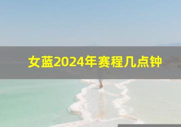 女蓝2024年赛程几点钟