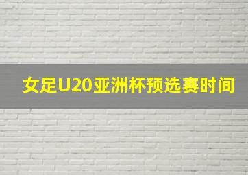 女足U20亚洲杯预选赛时间