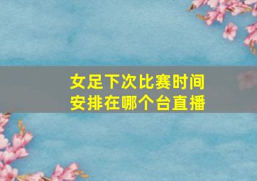 女足下次比赛时间安排在哪个台直播