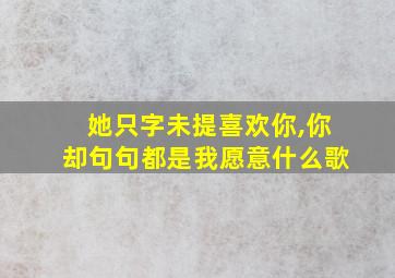 她只字未提喜欢你,你却句句都是我愿意什么歌