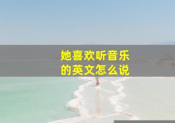 她喜欢听音乐的英文怎么说