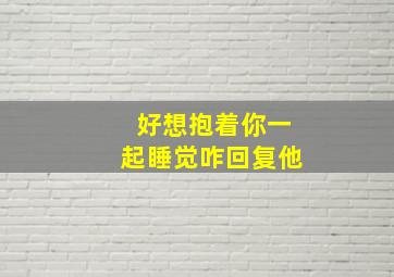 好想抱着你一起睡觉咋回复他