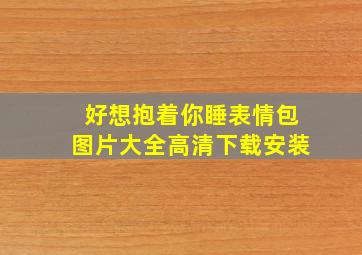 好想抱着你睡表情包图片大全高清下载安装