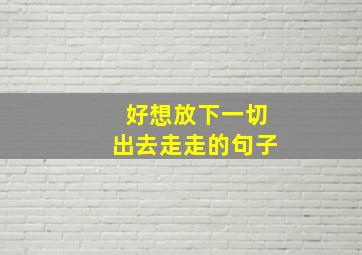 好想放下一切出去走走的句子