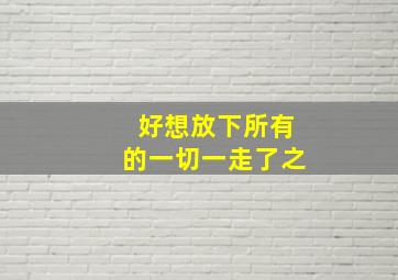 好想放下所有的一切一走了之