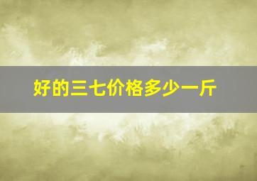 好的三七价格多少一斤