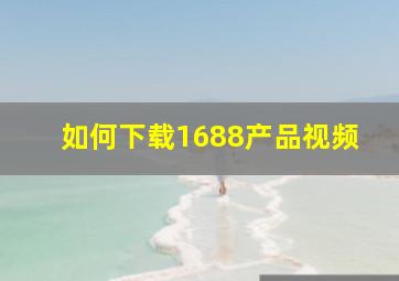 如何下载1688产品视频