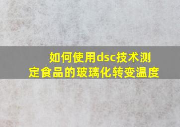 如何使用dsc技术测定食品的玻璃化转变温度