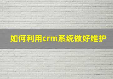 如何利用crm系统做好维护