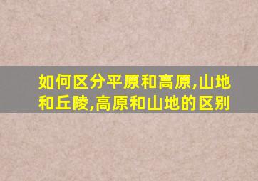 如何区分平原和高原,山地和丘陵,高原和山地的区别