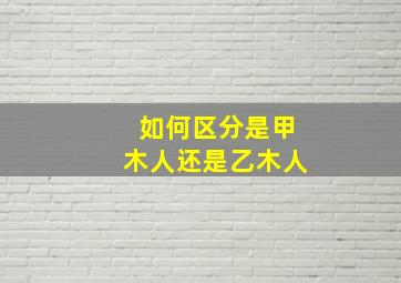 如何区分是甲木人还是乙木人