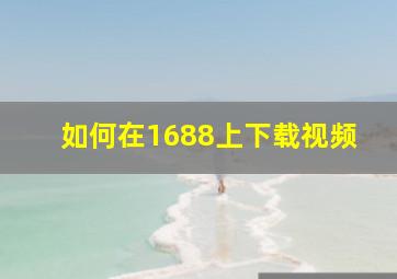 如何在1688上下载视频