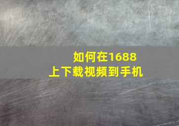 如何在1688上下载视频到手机