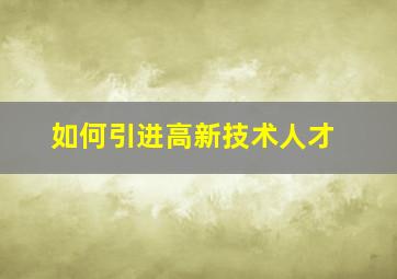 如何引进高新技术人才