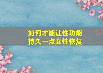 如何才能让性功能持久一点女性恢复