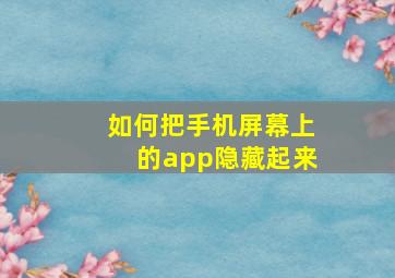 如何把手机屏幕上的app隐藏起来