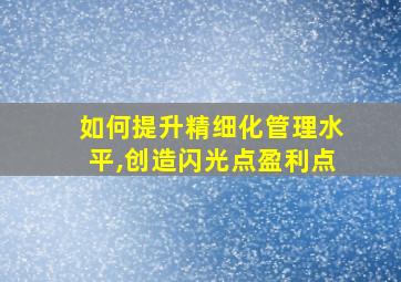 如何提升精细化管理水平,创造闪光点盈利点