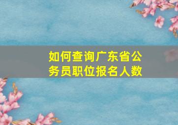 如何查询广东省公务员职位报名人数