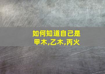 如何知道自己是甲木,乙木,丙火