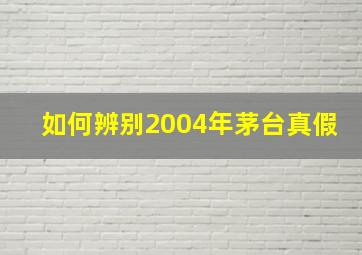 如何辨别2004年茅台真假