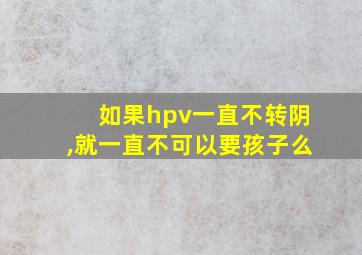 如果hpv一直不转阴,就一直不可以要孩子么