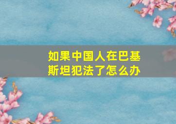 如果中国人在巴基斯坦犯法了怎么办